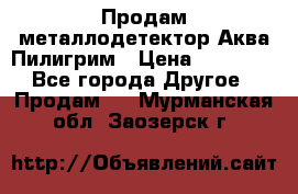 Продам металлодетектор Аква Пилигрим › Цена ­ 17 000 - Все города Другое » Продам   . Мурманская обл.,Заозерск г.